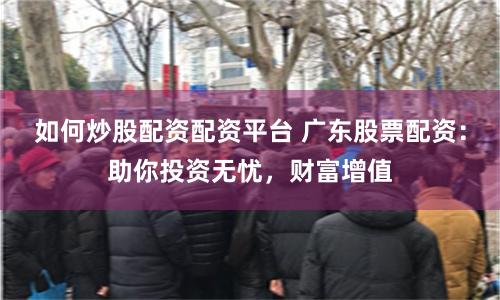 如何炒股配资配资平台 广东股票配资：助你投资无忧，财富增值