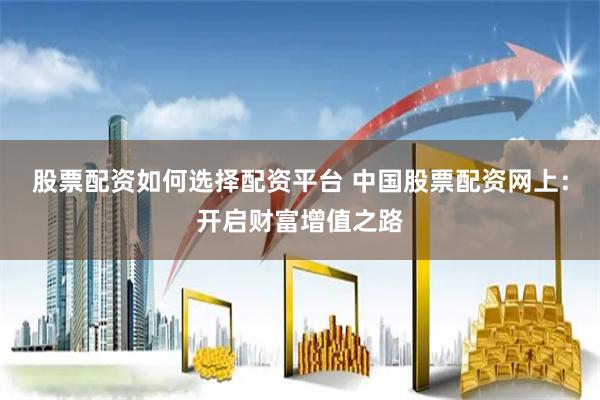 股票配资如何选择配资平台 中国股票配资网上：开启财富增值之路
