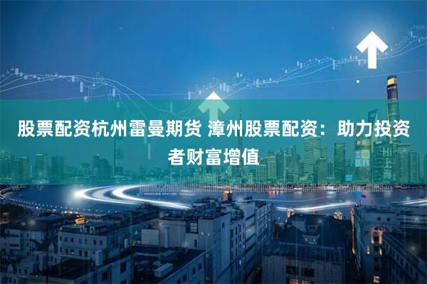 股票配资杭州雷曼期货 漳州股票配资：助力投资者财富增值