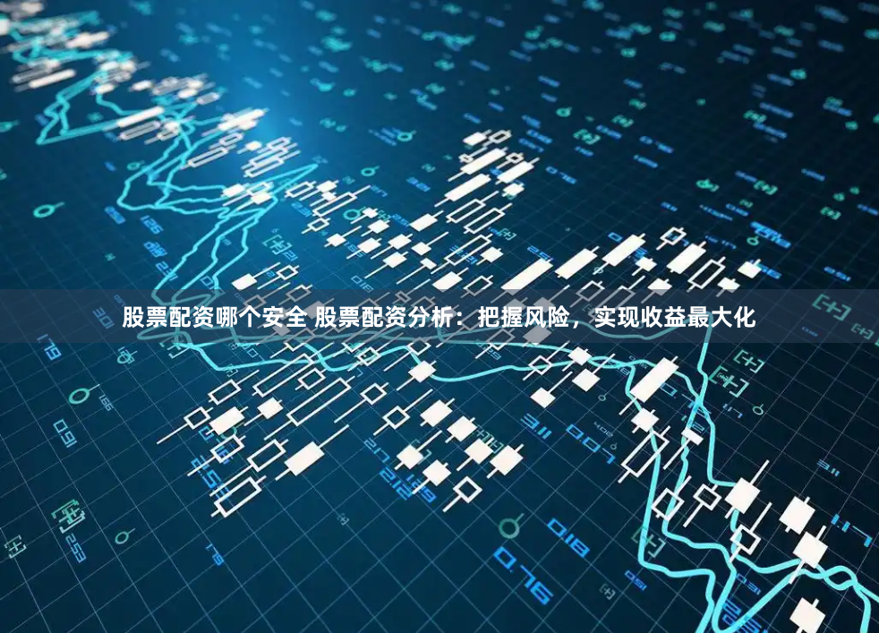 股票配资哪个安全 股票配资分析：把握风险，实现收益最大化