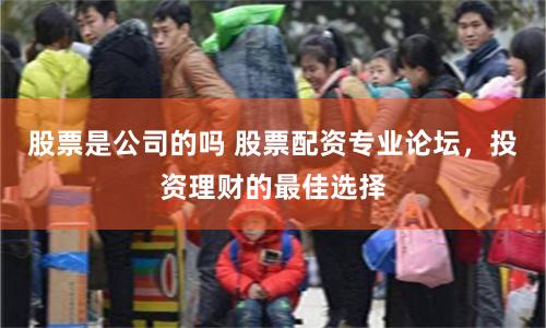 股票是公司的吗 股票配资专业论坛，投资理财的最佳选择