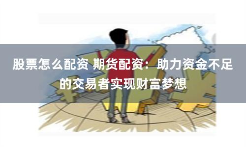 股票怎么配资 期货配资：助力资金不足的交易者实现财富梦想