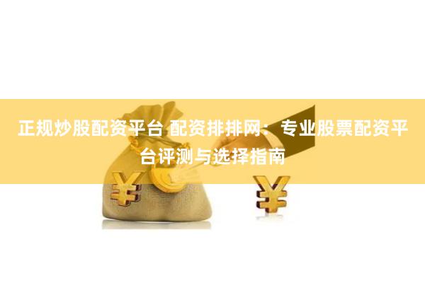 正规炒股配资平台 配资排排网：专业股票配资平台评测与选择指南