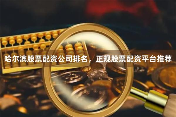 哈尔滨股票配资公司排名，正规股票配资平台推荐