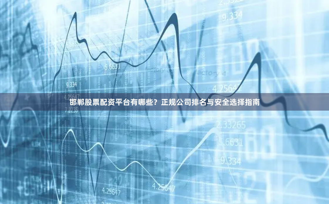 邯郸股票配资平台有哪些？正规公司排名与安全选择指南