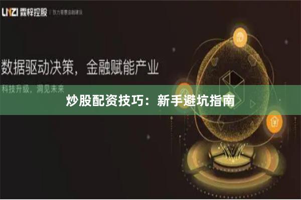 炒股配资技巧：新手避坑指南