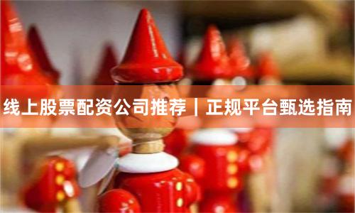 线上股票配资公司推荐｜正规平台甄选指南