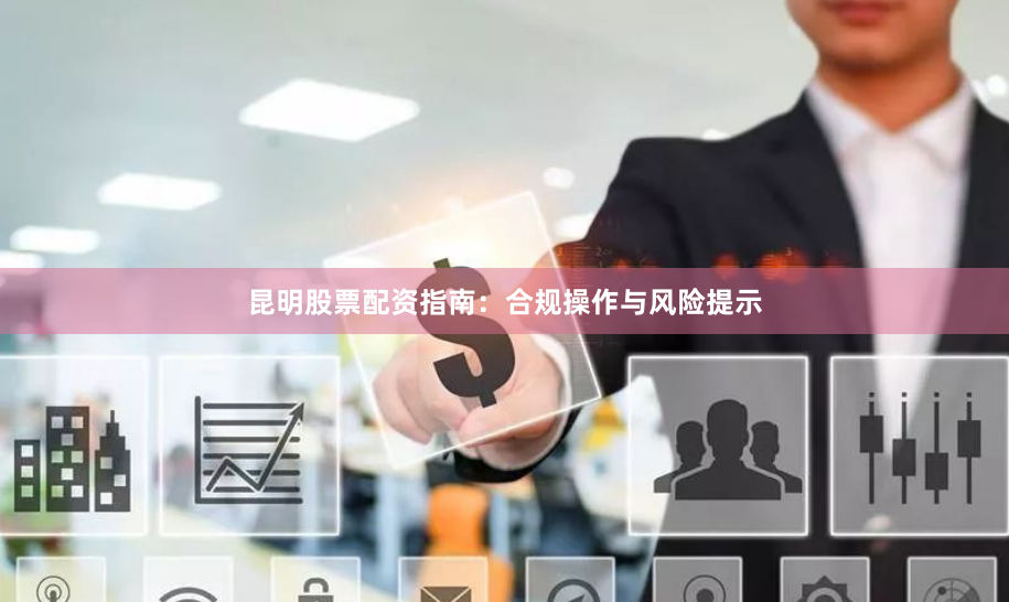 昆明股票配资指南：合规操作与风险提示
