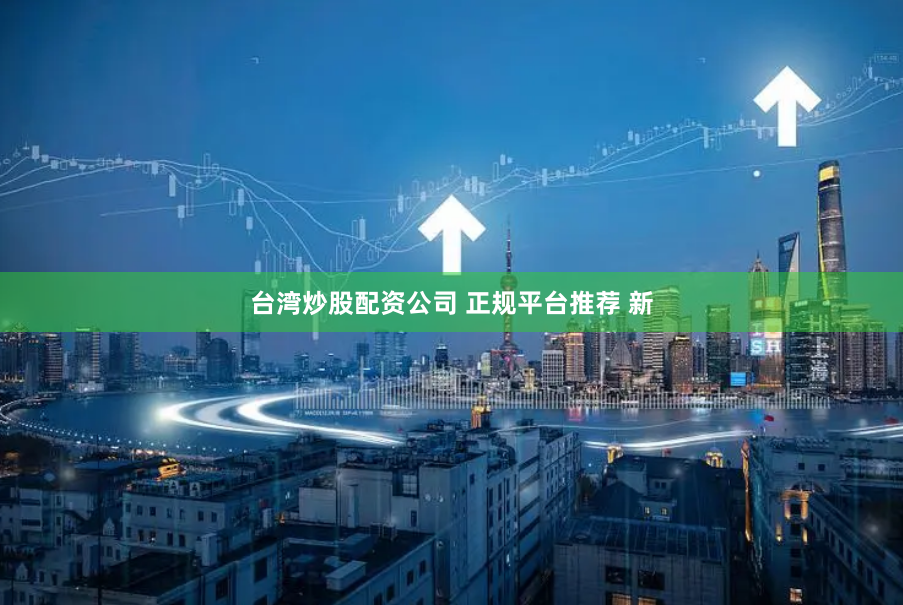 台湾炒股配资公司 正规平台推荐 新