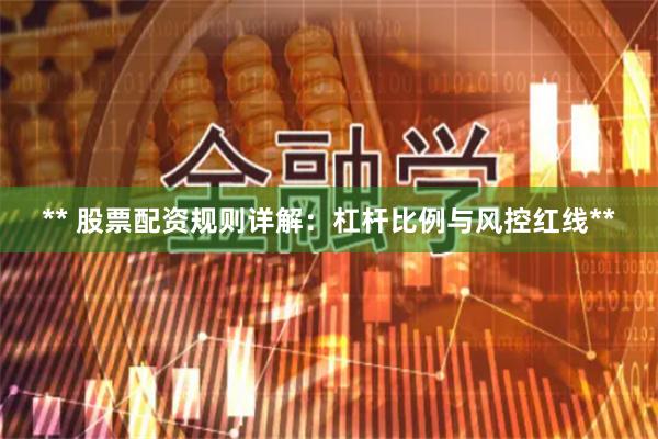 ** 股票配资规则详解：杠杆比例与风控红线**